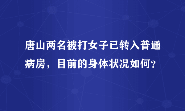 唐山两名被打女子已转入普通病房，目前的身体状况如何？