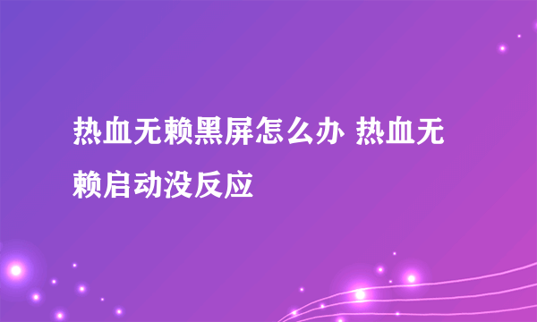 热血无赖黑屏怎么办 热血无赖启动没反应