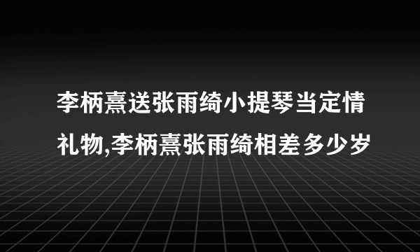 李柄熹送张雨绮小提琴当定情礼物,李柄熹张雨绮相差多少岁