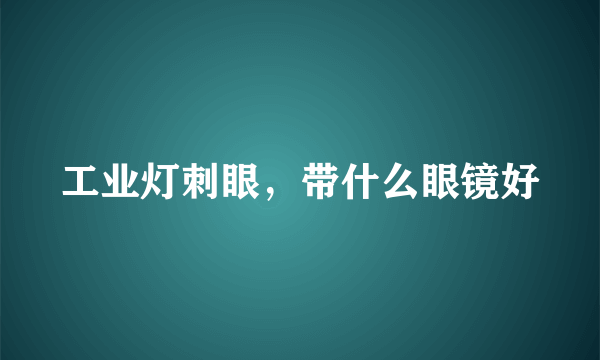 工业灯刺眼，带什么眼镜好