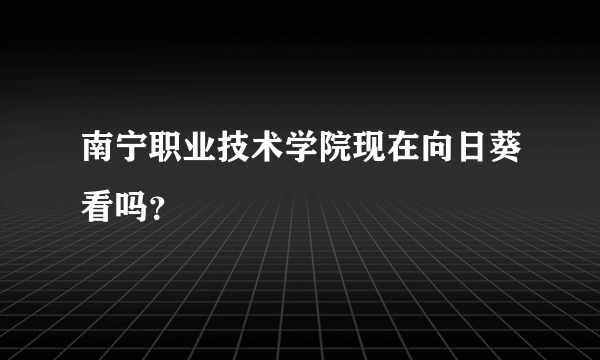 南宁职业技术学院现在向日葵看吗？