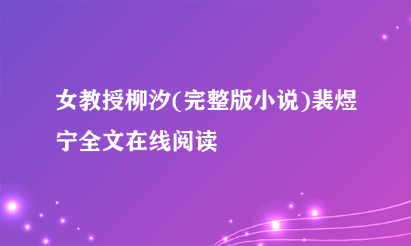 女教授柳汐(完整版小说)裴煜宁全文在线阅读