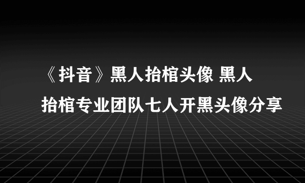 《抖音》黑人抬棺头像 黑人抬棺专业团队七人开黑头像分享