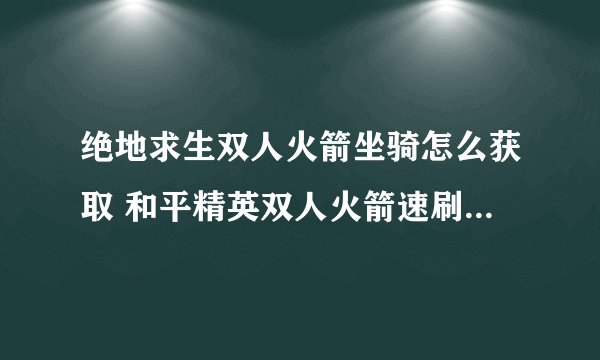 绝地求生双人火箭坐骑怎么获取 和平精英双人火箭速刷教程  已推荐