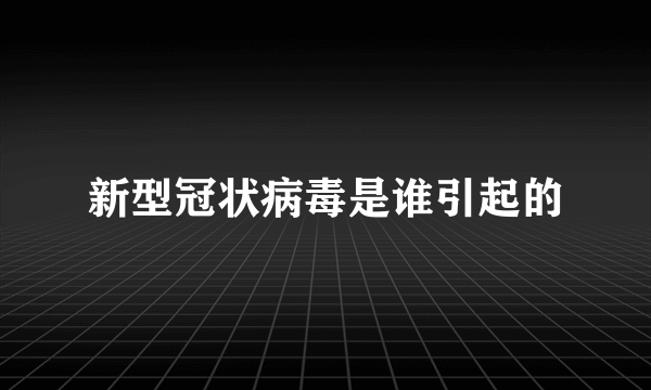 新型冠状病毒是谁引起的