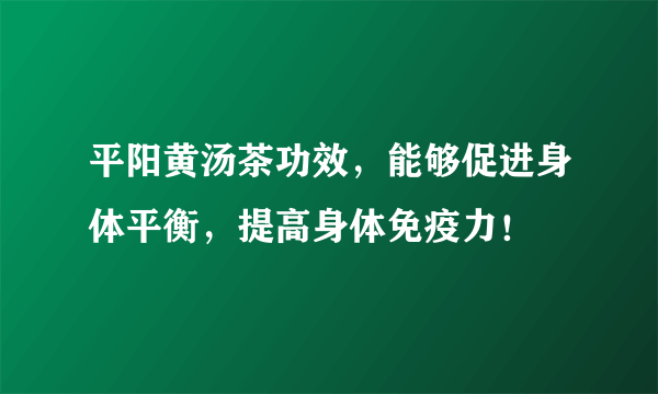 平阳黄汤茶功效，能够促进身体平衡，提高身体免疫力！