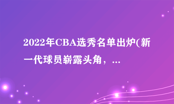 2022年CBA选秀名单出炉(新一代球员崭露头角，谁将成为状元秀？)