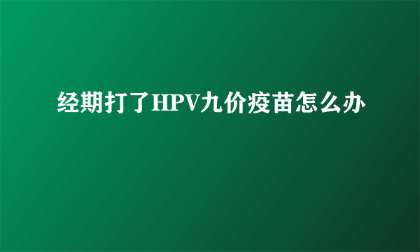 经期打了HPV九价疫苗怎么办