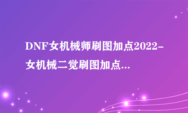 DNF女机械师刷图加点2022-女机械二觉刷图加点攻略 每日一条