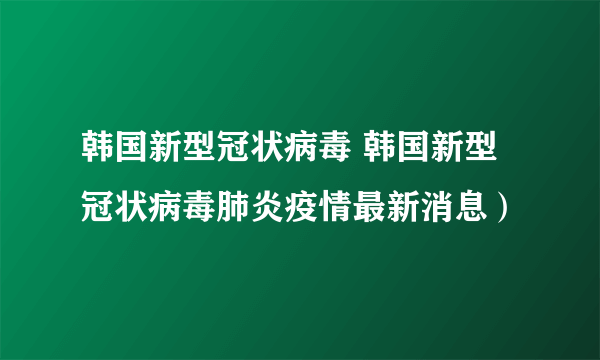 韩国新型冠状病毒 韩国新型冠状病毒肺炎疫情最新消息）