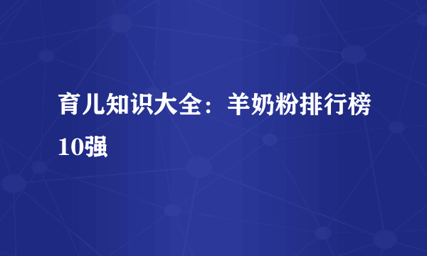 育儿知识大全：羊奶粉排行榜10强