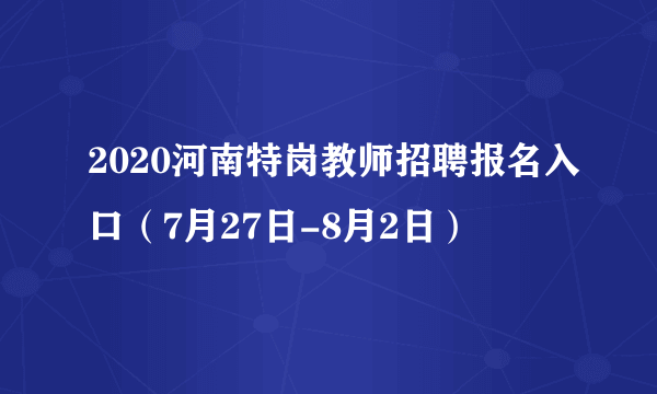 2020河南特岗教师招聘报名入口（7月27日-8月2日）