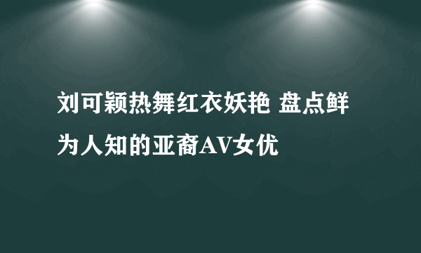 刘可颖热舞红衣妖艳 盘点鲜为人知的亚裔AV女优