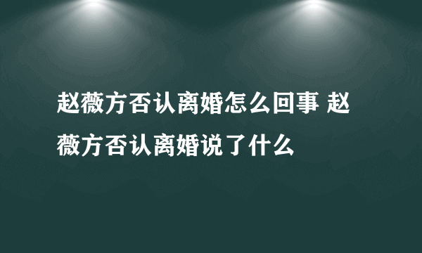 赵薇方否认离婚怎么回事 赵薇方否认离婚说了什么