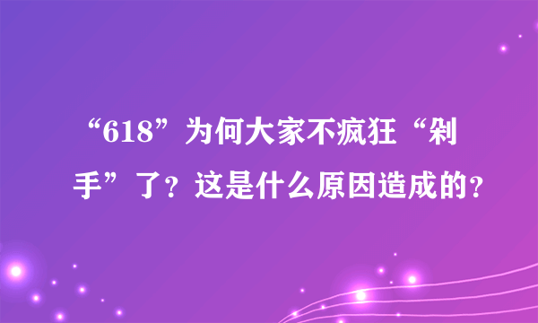 “618”为何大家不疯狂“剁手”了？这是什么原因造成的？