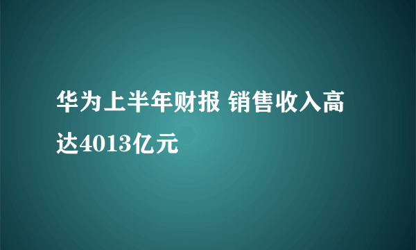 华为上半年财报 销售收入高达4013亿元