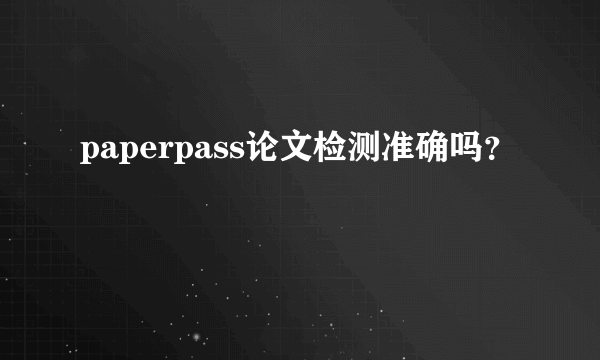 paperpass论文检测准确吗？