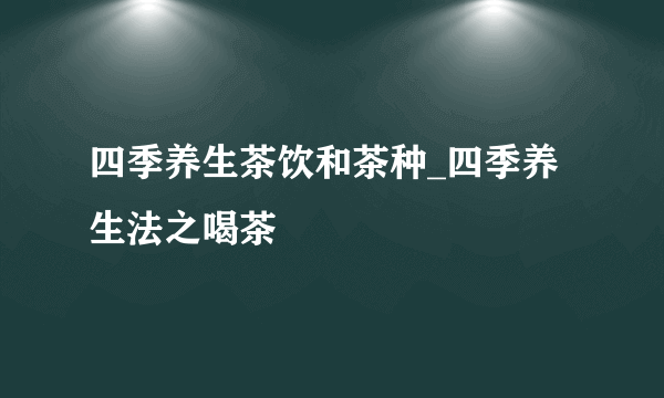 四季养生茶饮和茶种_四季养生法之喝茶