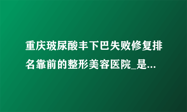 重庆玻尿酸丰下巴失败修复排名靠前的整形美容医院_是你熟悉的医院吗?