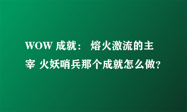 WOW 成就： 熔火激流的主宰 火妖哨兵那个成就怎么做？