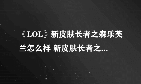 《LOL》新皮肤长者之森乐芙兰怎么样 新皮肤长者之森乐芙兰一览