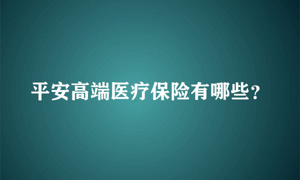 平安高端医疗保险有哪些？