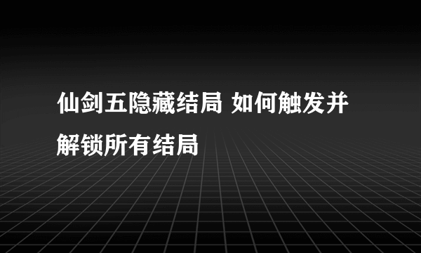 仙剑五隐藏结局 如何触发并解锁所有结局