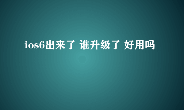 ios6出来了 谁升级了 好用吗