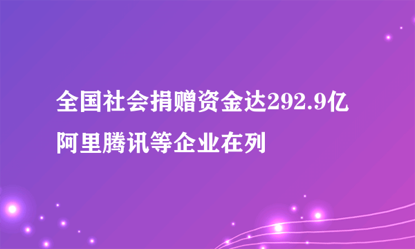 全国社会捐赠资金达292.9亿 阿里腾讯等企业在列