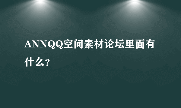 ANNQQ空间素材论坛里面有什么？