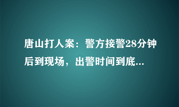 唐山打人案：警方接警28分钟后到现场，出警时间到底符不符合规范？