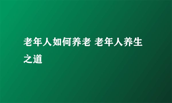 老年人如何养老 老年人养生之道