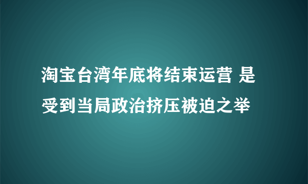 淘宝台湾年底将结束运营 是受到当局政治挤压被迫之举