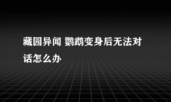 藏园异闻 鹦鹉变身后无法对话怎么办