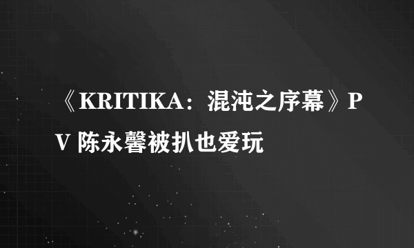 《KRITIKA：混沌之序幕》PV 陈永馨被扒也爱玩