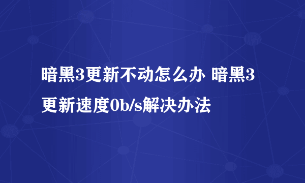 暗黑3更新不动怎么办 暗黑3更新速度0b/s解决办法