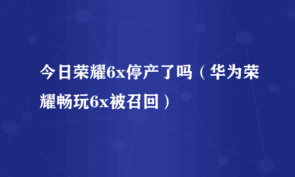 今日荣耀6x停产了吗（华为荣耀畅玩6x被召回）