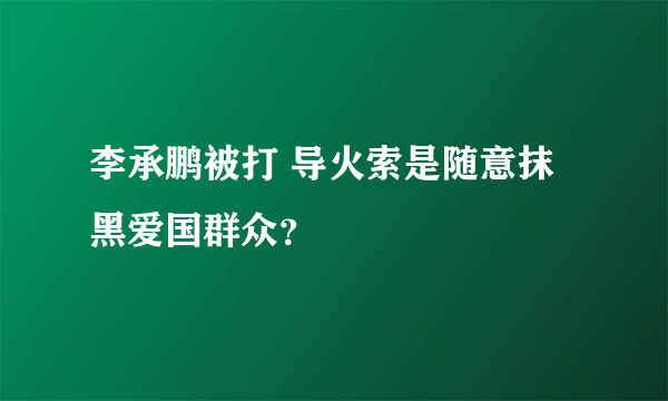 李承鹏被打 导火索是随意抹黑爱国群众？