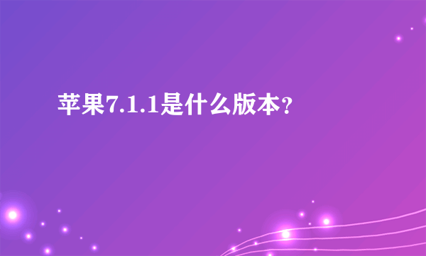 苹果7.1.1是什么版本？