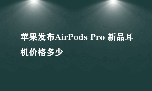 苹果发布AirPods Pro 新品耳机价格多少