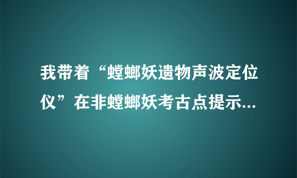 我带着“螳螂妖遗物声波定位仪”在非螳螂妖考古点提示“不能在？