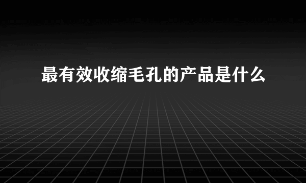 最有效收缩毛孔的产品是什么