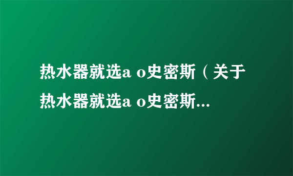 热水器就选a o史密斯（关于热水器就选a o史密斯的介绍）