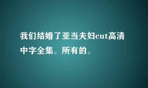 我们结婚了亚当夫妇cut高清中字全集。所有的。