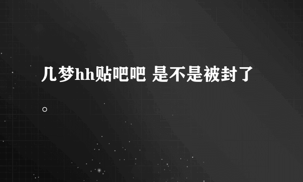 几梦hh贴吧吧 是不是被封了。