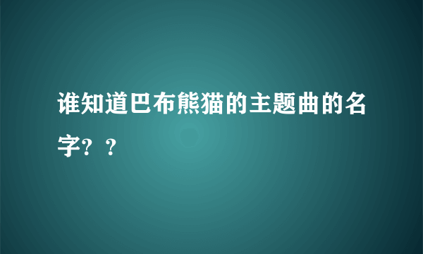 谁知道巴布熊猫的主题曲的名字？？