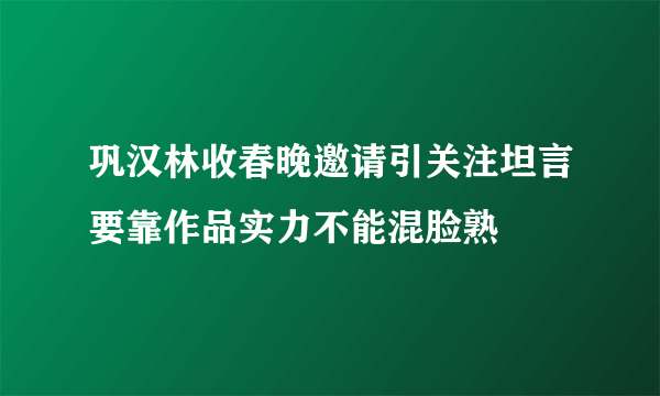 巩汉林收春晚邀请引关注坦言要靠作品实力不能混脸熟