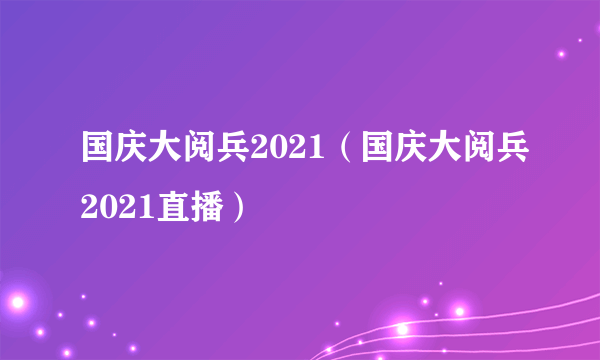 国庆大阅兵2021（国庆大阅兵2021直播）