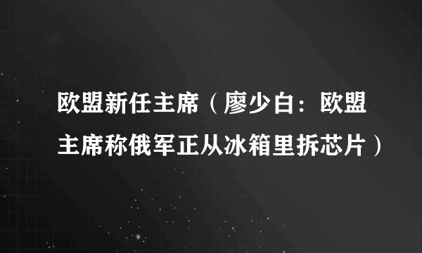 欧盟新任主席（廖少白：欧盟主席称俄军正从冰箱里拆芯片）