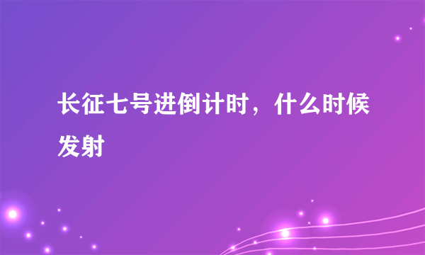 长征七号进倒计时，什么时候发射